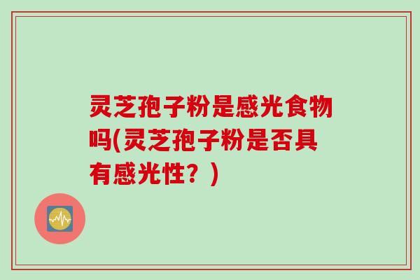 灵芝孢子粉是感光食物吗(灵芝孢子粉是否具有感光性？)