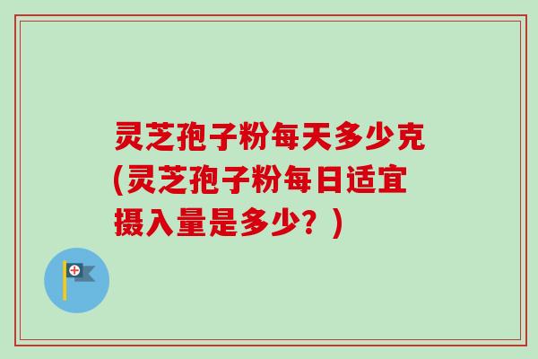 灵芝孢子粉每天多少克(灵芝孢子粉每日适宜摄入量是多少？)