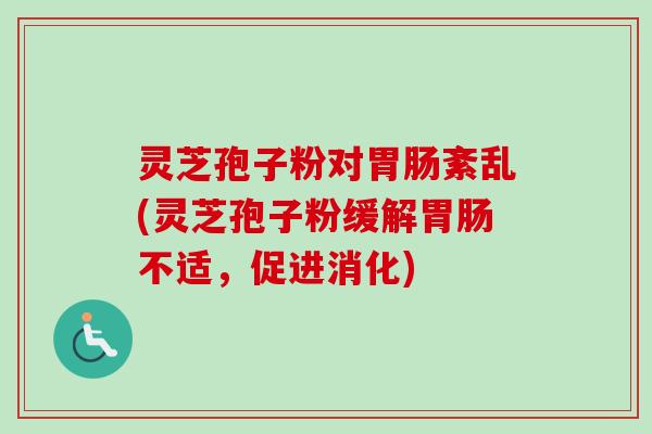 灵芝孢子粉对胃肠紊乱(灵芝孢子粉缓解胃肠不适，促进消化)