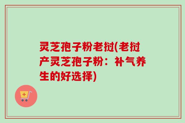 灵芝孢子粉老挝(老挝产灵芝孢子粉：养生的好选择)