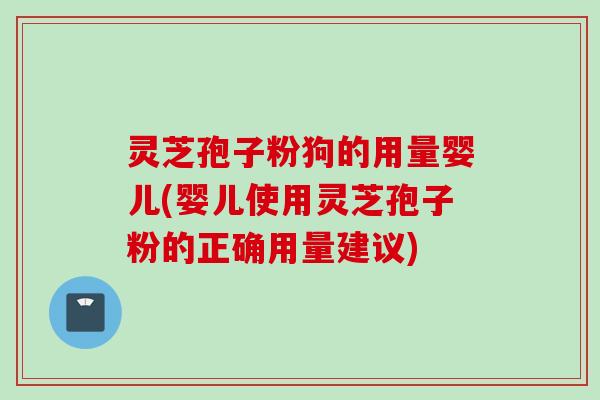 灵芝孢子粉狗的用量婴儿(婴儿使用灵芝孢子粉的正确用量建议)