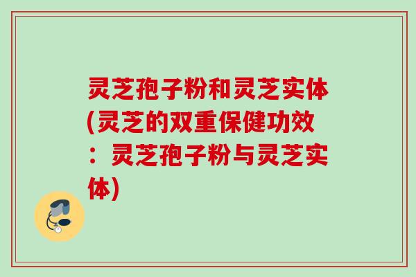 灵芝孢子粉和灵芝实体(灵芝的双重保健功效：灵芝孢子粉与灵芝实体)
