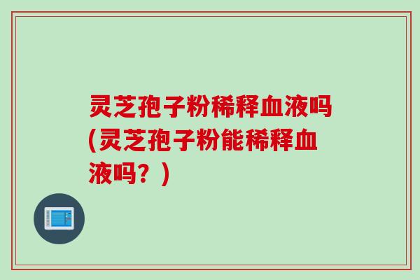 灵芝孢子粉稀释液吗(灵芝孢子粉能稀释液吗？)