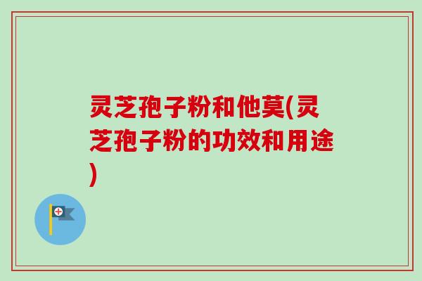 灵芝孢子粉和他莫(灵芝孢子粉的功效和用途)