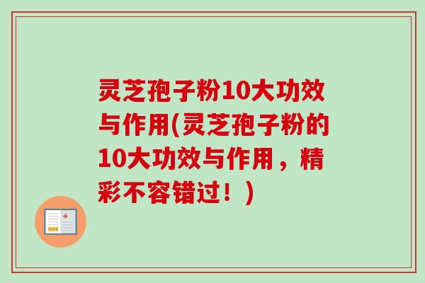 灵芝孢子粉10大功效与作用(灵芝孢子粉的10大功效与作用，精彩不容错过！)