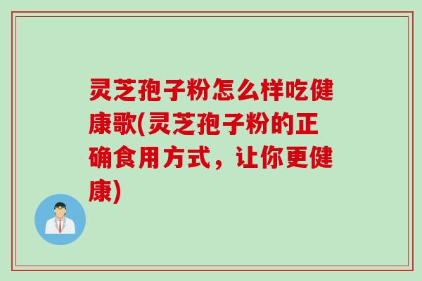 灵芝孢子粉怎么样吃健康歌(灵芝孢子粉的正确食用方式，让你更健康)