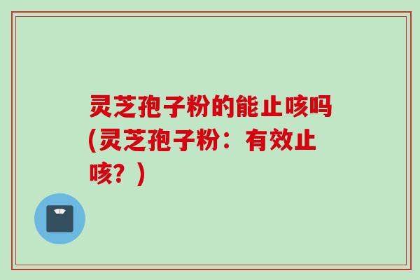 灵芝孢子粉的能止咳吗(灵芝孢子粉：有效止咳？)