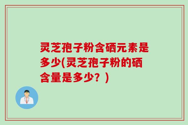 灵芝孢子粉含硒元素是多少(灵芝孢子粉的硒含量是多少？)