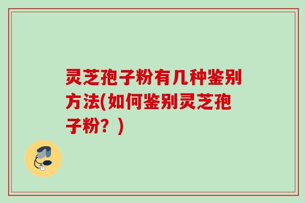 灵芝孢子粉有几种鉴别方法(如何鉴别灵芝孢子粉？)