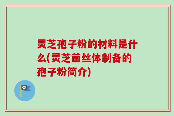 灵芝孢子粉的材料是什么(灵芝菌丝体制备的孢子粉简介)