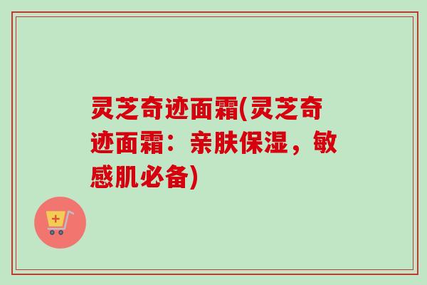 灵芝奇迹面霜(灵芝奇迹面霜：亲肤保湿，敏感肌必备)