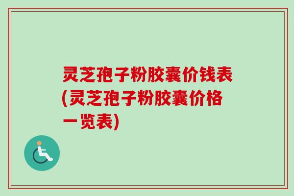 灵芝孢子粉胶囊价钱表(灵芝孢子粉胶囊价格一览表)
