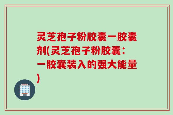 灵芝孢子粉胶囊一胶囊剂(灵芝孢子粉胶囊：一胶囊装入的强大能量)