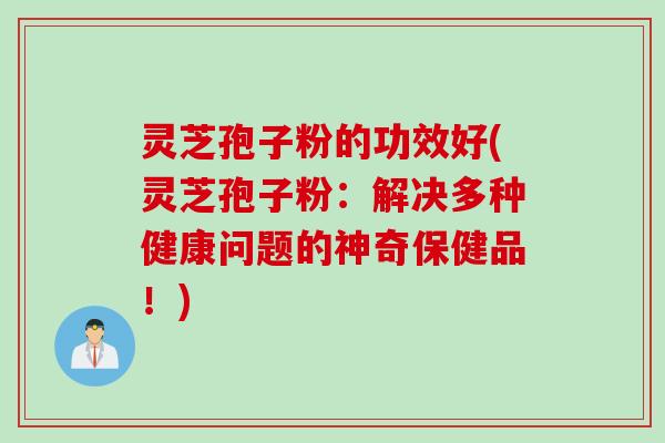 灵芝孢子粉的功效好(灵芝孢子粉：解决多种健康问题的神奇保健品！)