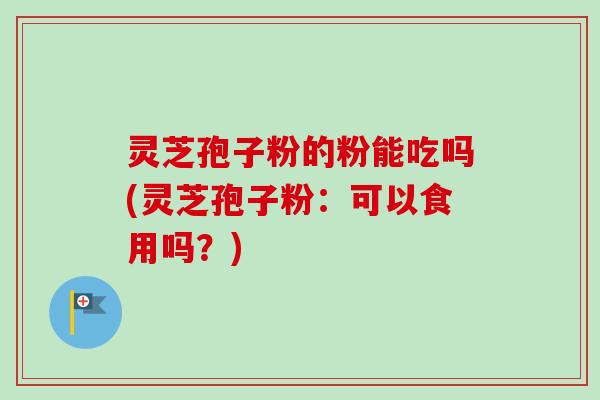 灵芝孢子粉的粉能吃吗(灵芝孢子粉：可以食用吗？)