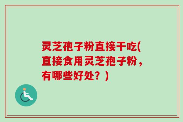 灵芝孢子粉直接干吃(直接食用灵芝孢子粉，有哪些好处？)