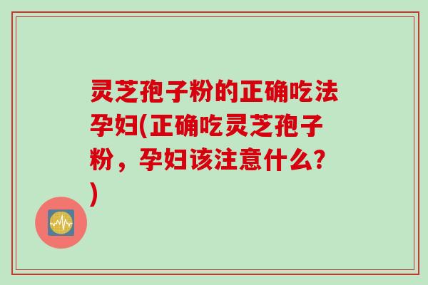 灵芝孢子粉的正确吃法孕妇(正确吃灵芝孢子粉，孕妇该注意什么？)