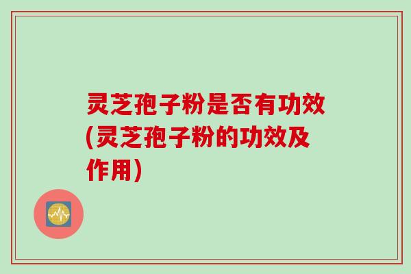 灵芝孢子粉是否有功效(灵芝孢子粉的功效及作用)