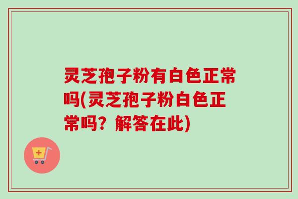 灵芝孢子粉有白色正常吗(灵芝孢子粉白色正常吗？解答在此)