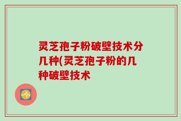 灵芝孢子粉破壁技术分几种(灵芝孢子粉的几种破壁技术