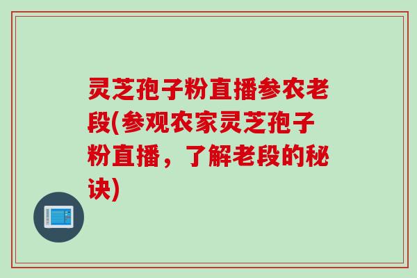 灵芝孢子粉直播参农老段(参观农家灵芝孢子粉直播，了解老段的秘诀)