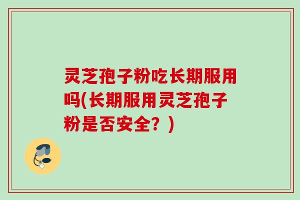 灵芝孢子粉吃长期服用吗(长期服用灵芝孢子粉是否安全？)