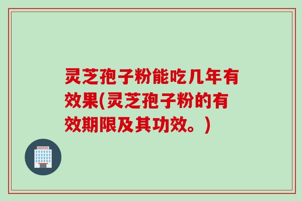 灵芝孢子粉能吃几年有效果(灵芝孢子粉的有效期限及其功效。)