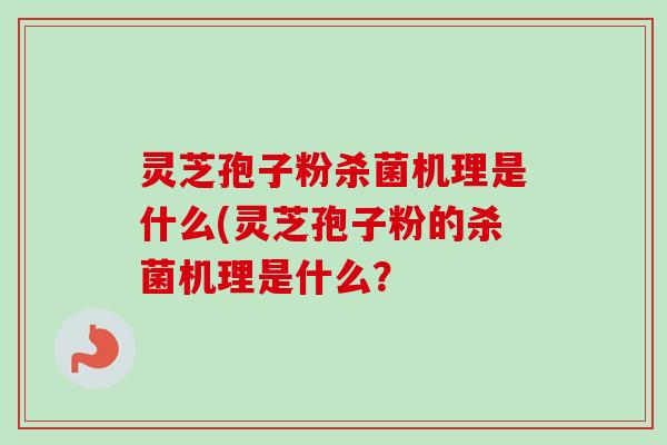 灵芝孢子粉杀菌机理是什么(灵芝孢子粉的杀菌机理是什么？