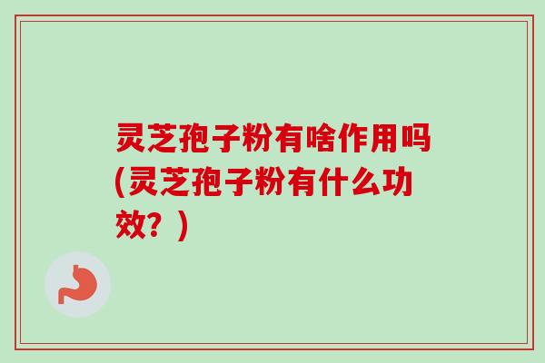 灵芝孢子粉有啥作用吗(灵芝孢子粉有什么功效？)