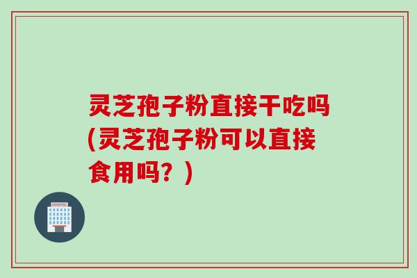 灵芝孢子粉直接干吃吗(灵芝孢子粉可以直接食用吗？)