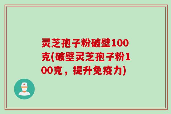 灵芝孢子粉破壁100克(破壁灵芝孢子粉100克，提升免疫力)