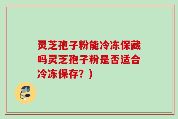 灵芝孢子粉能冷冻保藏吗灵芝孢子粉是否适合冷冻保存？)