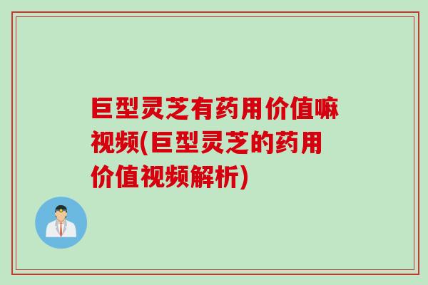 巨型灵芝有药用价值嘛视频(巨型灵芝的药用价值视频解析)