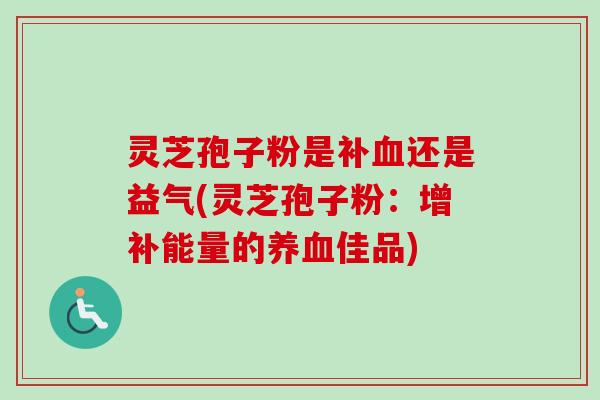 灵芝孢子粉是补血还是益气(灵芝孢子粉：增补能量的养血佳品)