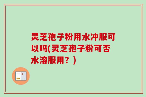 灵芝孢子粉用水冲服可以吗(灵芝孢子粉可否水溶服用？)