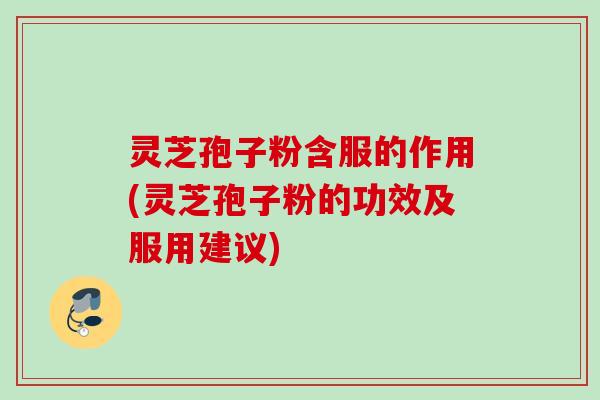 灵芝孢子粉含服的作用(灵芝孢子粉的功效及服用建议)