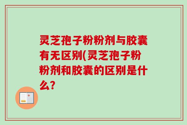 灵芝孢子粉粉剂与胶囊有无区别(灵芝孢子粉粉剂和胶囊的区别是什么？