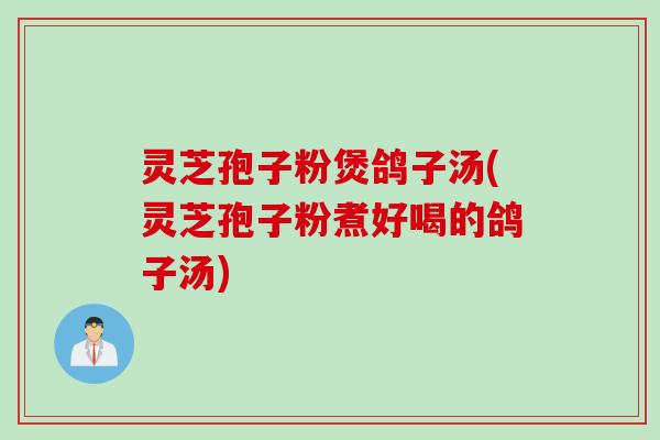 灵芝孢子粉煲鸽子汤(灵芝孢子粉煮好喝的鸽子汤)