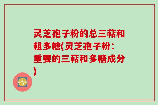 灵芝孢子粉的总三萜和粗多糖(灵芝孢子粉：重要的三萜和多糖成分)