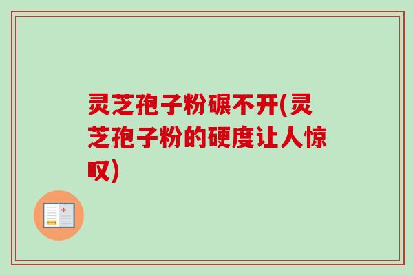 灵芝孢子粉碾不开(灵芝孢子粉的硬度让人惊叹)