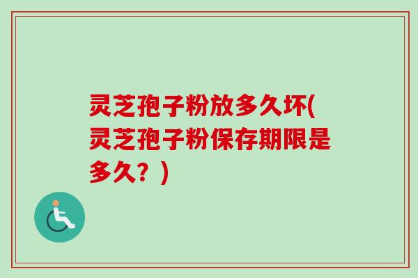 灵芝孢子粉放多久坏(灵芝孢子粉保存期限是多久？)