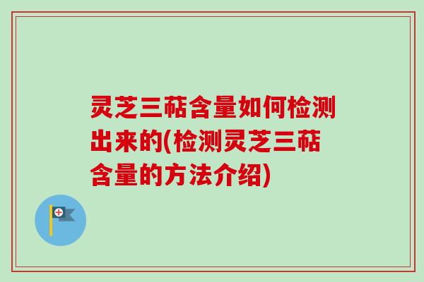 灵芝三萜含量如何检测出来的(检测灵芝三萜含量的方法介绍)