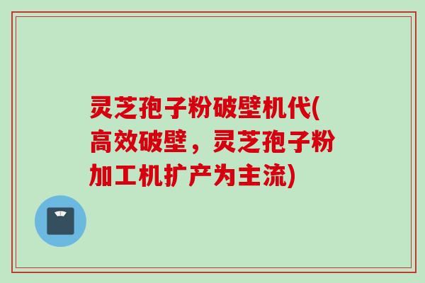 灵芝孢子粉破壁机代(高效破壁，灵芝孢子粉加工机扩产为主流)