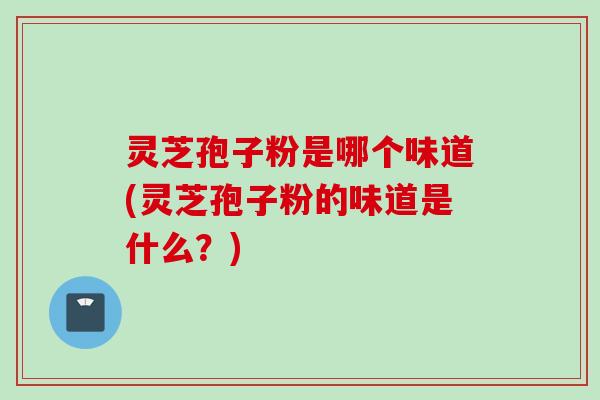 灵芝孢子粉是哪个味道(灵芝孢子粉的味道是什么？)