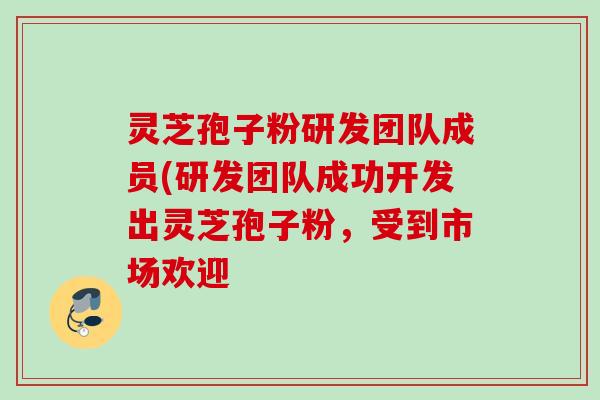 灵芝孢子粉研发团队成员(研发团队成功开发出灵芝孢子粉，受到市场欢迎
