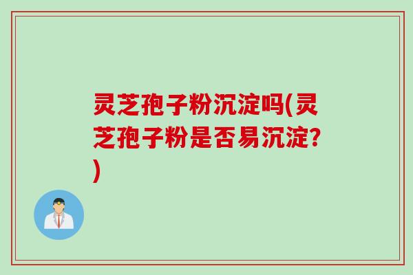 灵芝孢子粉沉淀吗(灵芝孢子粉是否易沉淀？)