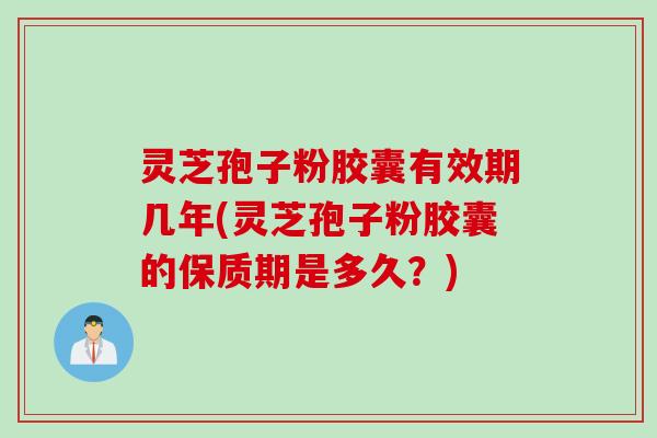 灵芝孢子粉胶囊有效期几年(灵芝孢子粉胶囊的保质期是多久？)