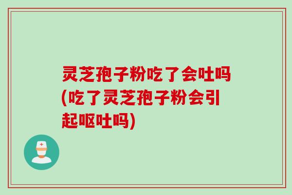 灵芝孢子粉吃了会吐吗(吃了灵芝孢子粉会引起呕吐吗)
