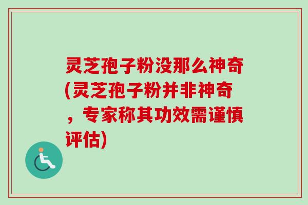 灵芝孢子粉没那么神奇(灵芝孢子粉并非神奇，专家称其功效需谨慎评估)