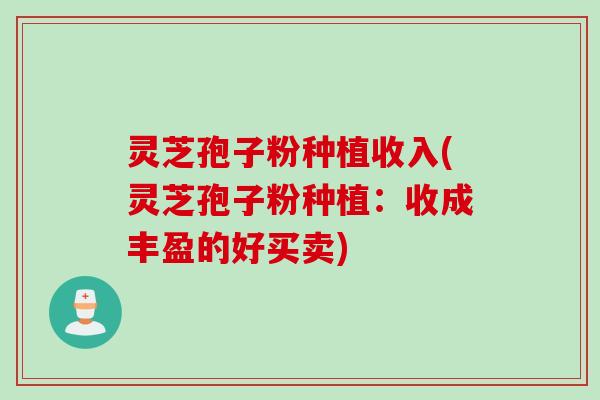 灵芝孢子粉种植收入(灵芝孢子粉种植：收成丰盈的好买卖)